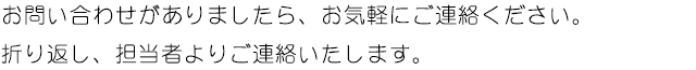 お問い合わせがありましたら、お気軽にご連絡ください。折り返し、担当者よりご連絡いたします。