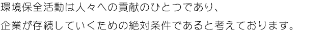 環境保全活動は人々への貢献のひとつであり、企業が存続していくための絶対条件であると考えております。