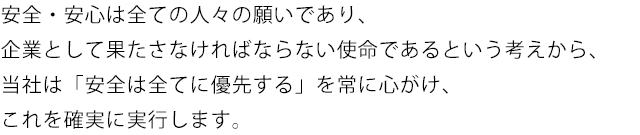 安全・安心は全ての人々の願いであり、企業として果たさなければならない使命であるという考えから、当社は「安全は全てに優先する」を常に心がけ、これを確実に実行します。