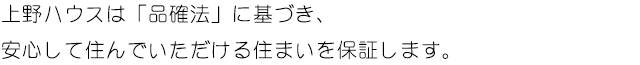 上野ハウスは「品確法」に基づき、安心して住んでいただける住まいを保証します。