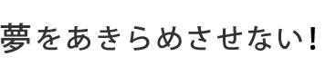 夢をあきらめさせない。