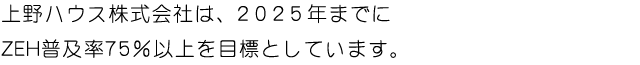 上野ハウス株式会社は、2025年までにZEH普及率７５％以上を目標としています。